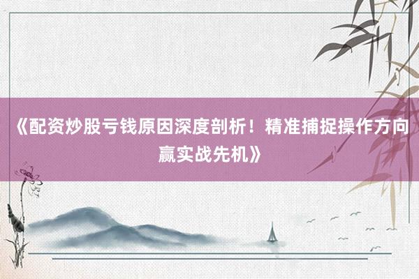 《配资炒股亏钱原因深度剖析！精准捕捉操作方向赢实战先机》