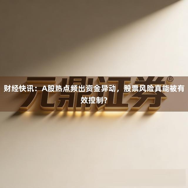 财经快讯：A股热点频出资金异动，股票风险真能被有效控制？
