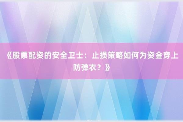 《股票配资的安全卫士：止损策略如何为资金穿上防弹衣？》