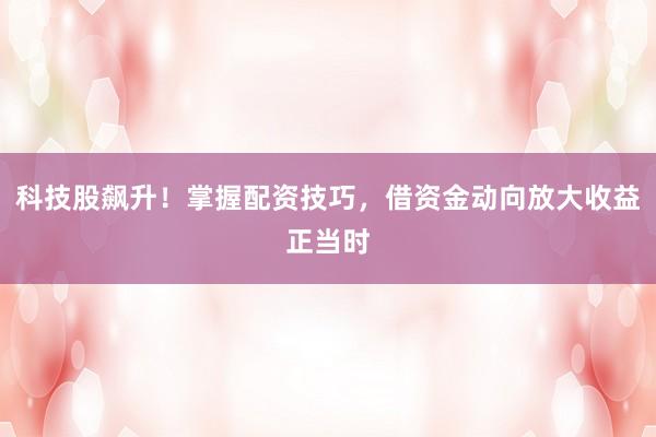 科技股飙升！掌握配资技巧，借资金动向放大收益正当时