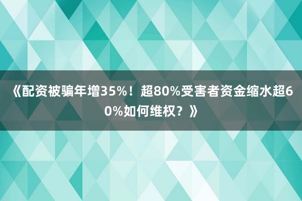 《配资被骗年增35%！超80%受害者资金缩水超60%如何维权？》