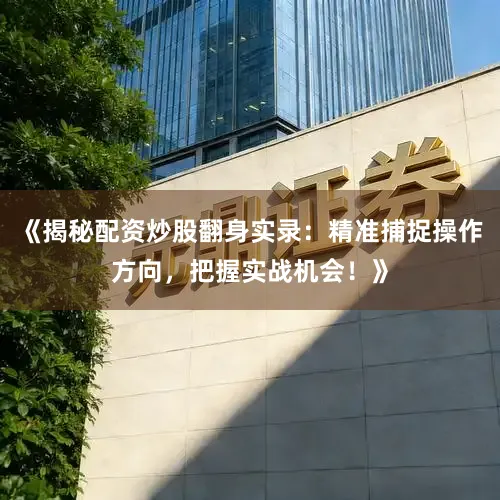《揭秘配资炒股翻身实录：精准捕捉操作方向，把握实战机会！》