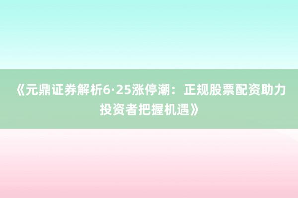 《元鼎证券解析6·25涨停潮：正规股票配资助力投资者把握机遇》