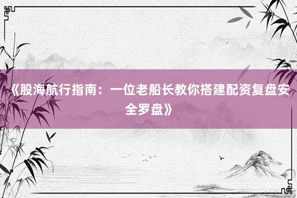 《股海航行指南：一位老船长教你搭建配资复盘安全罗盘》
