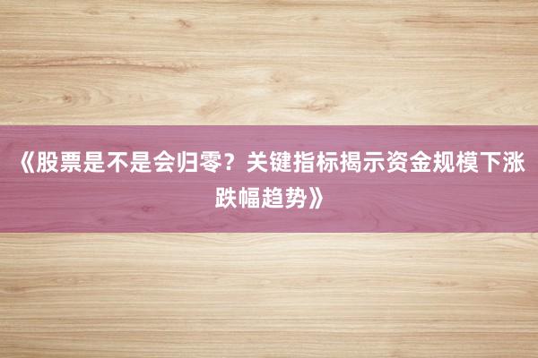 《股票是不是会归零？关键指标揭示资金规模下涨跌幅趋势》