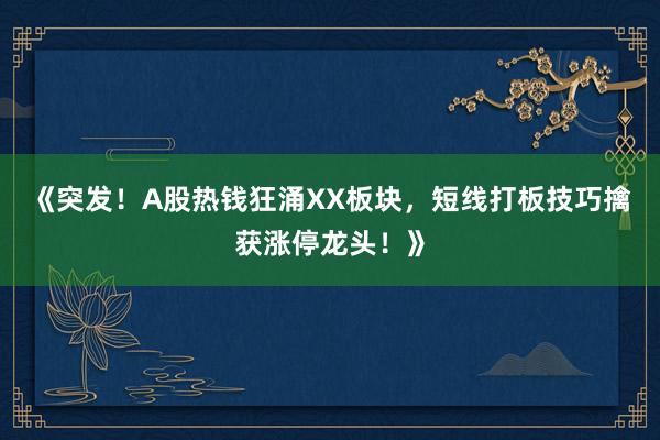 《突发！A股热钱狂涌XX板块，短线打板技巧擒获涨停龙头！》