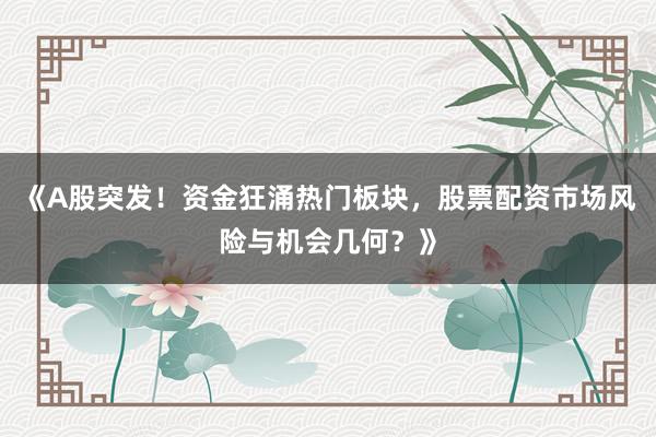 《A股突发！资金狂涌热门板块，股票配资市场风险与机会几何？》