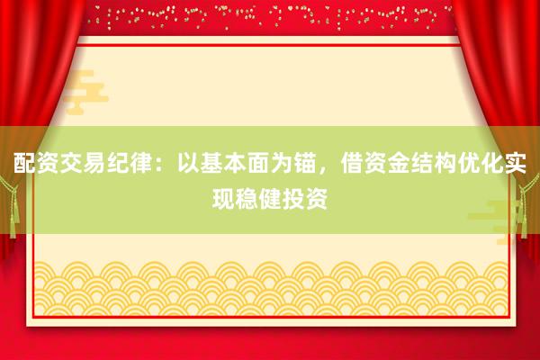 配资交易纪律：以基本面为锚，借资金结构优化实现稳健投资