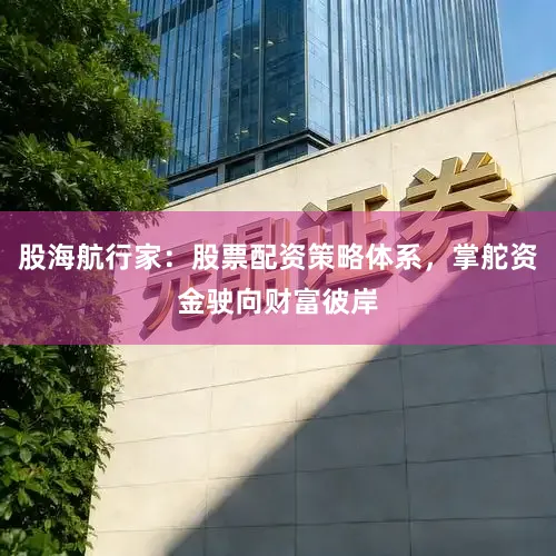 股海航行家：股票配资策略体系，掌舵资金驶向财富彼岸