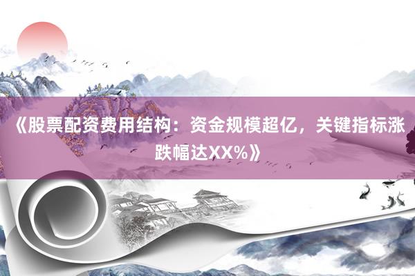 《股票配资费用结构：资金规模超亿，关键指标涨跌幅达XX%》