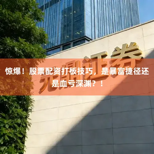 惊爆！股票配资打板技巧，是暴富捷径还是血亏深渊？！