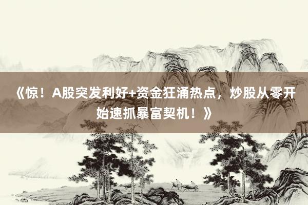 《惊！A股突发利好+资金狂涌热点，炒股从零开始速抓暴富契机！》