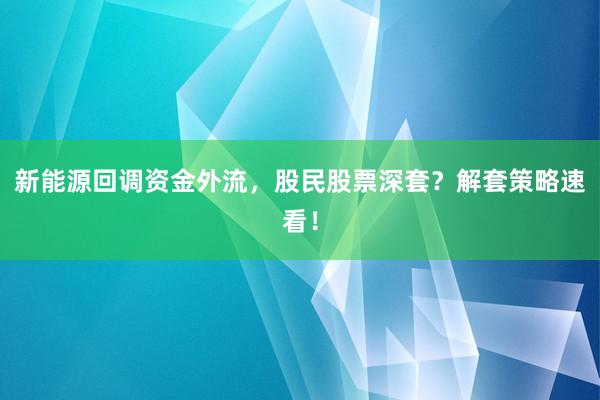 新能源回调资金外流,股民股票深套?解套策略速看!