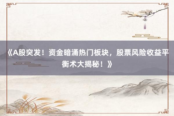 《A股突发！资金暗涌热门板块，股票风险收益平衡术大揭秘！》