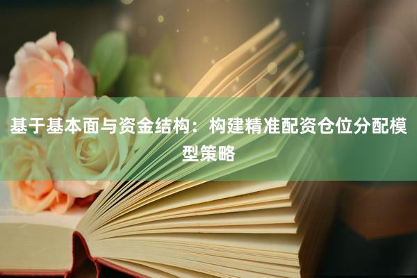 基于基本面与资金结构：构建精准配资仓位分配模型策略