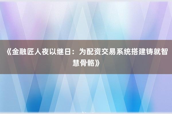 《金融匠人夜以继日：为配资交易系统搭建铸就智慧骨骼》