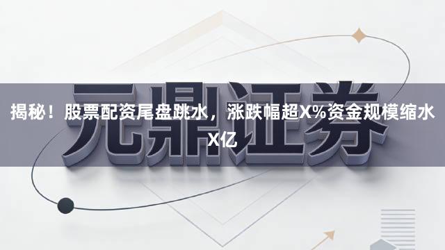 揭秘！股票配资尾盘跳水，涨跌幅超X%资金规模缩水X亿