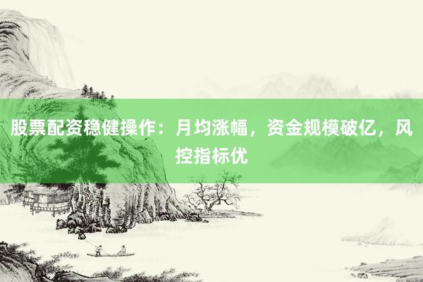 股票配资稳健操作：月均涨幅，资金规模破亿，风控指标优