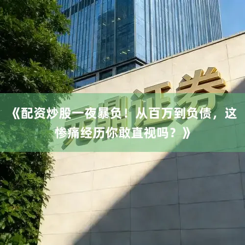 《配资炒股一夜暴负！从百万到负债，这惨痛经历你敢直视吗？》