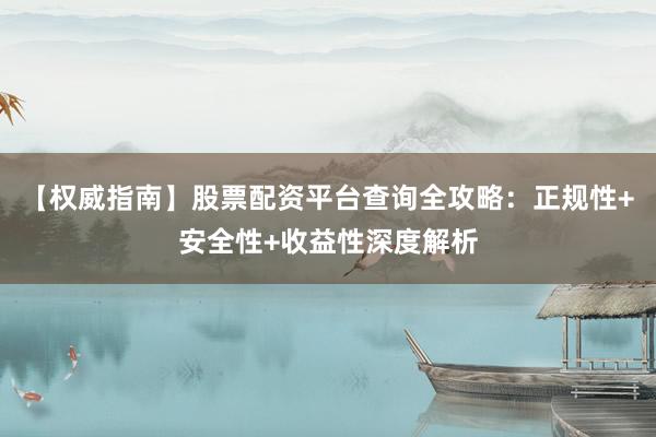【权威指南】股票配资平台查询全攻略：正规性+安全性+收益性深度解析