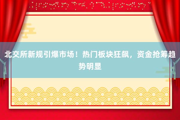 北交所新规引爆市场！热门板块狂飙，资金抢筹趋势明显