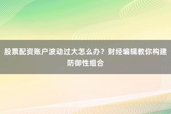 股票配资账户波动过大怎么办？财经编辑教你构建防御性组合