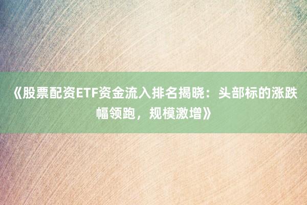 《股票配资ETF资金流入排名揭晓：头部标的涨跌幅领跑，规模激增》