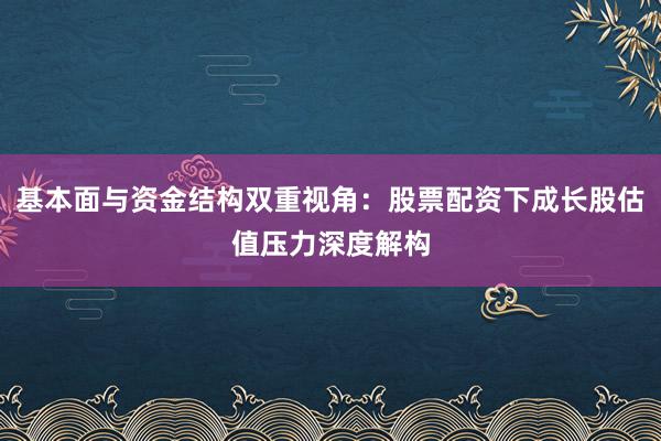 基本面与资金结构双重视角：股票配资下成长股估值压力深度解构