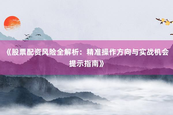 《股票配资风险全解析：精准操作方向与实战机会提示指南》