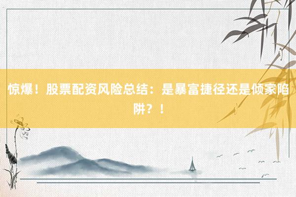 惊爆！股票配资风险总结：是暴富捷径还是倾家陷阱？！