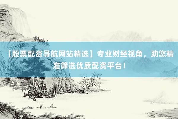 【股票配资导航网站精选】专业财经视角，助您精准筛选优质配资平台！