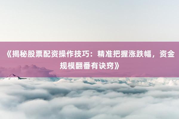 《揭秘股票配资操作技巧：精准把握涨跌幅，资金规模翻番有诀窍》