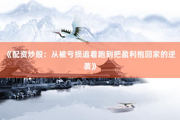 《配资炒股：从被亏损追着跑到把盈利抱回家的逆袭》