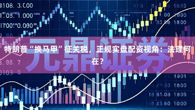 特朗普“换马甲”征关税，正规实盘配资视角：法理何在？