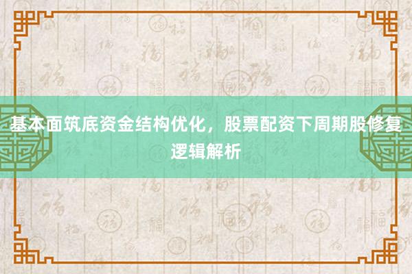 基本面筑底资金结构优化,股票配资下周期股修复逻辑解析