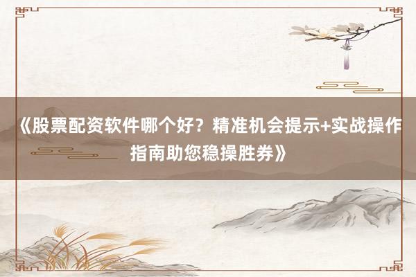 《股票配资软件哪个好？精准机会提示+实战操作指南助您稳操胜券》