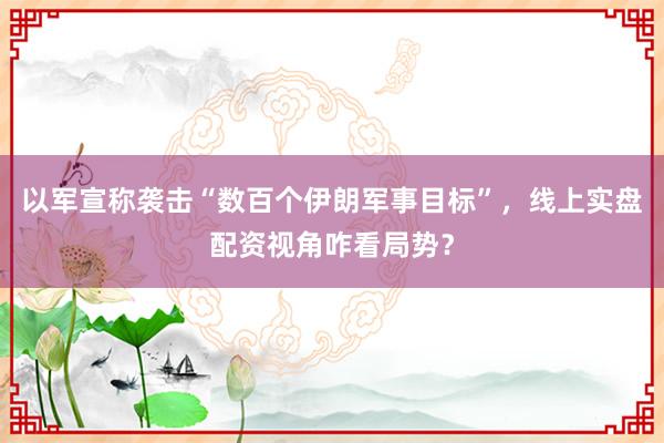 以军宣称袭击“数百个伊朗军事目标”，线上实盘配资视角咋看局势？