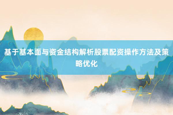 基于基本面与资金结构解析股票配资操作方法及策略优化