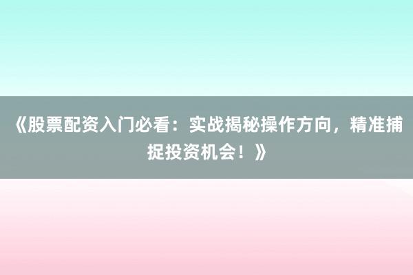 《股票配资入门必看：实战揭秘操作方向，精准捕捉投资机会！》
