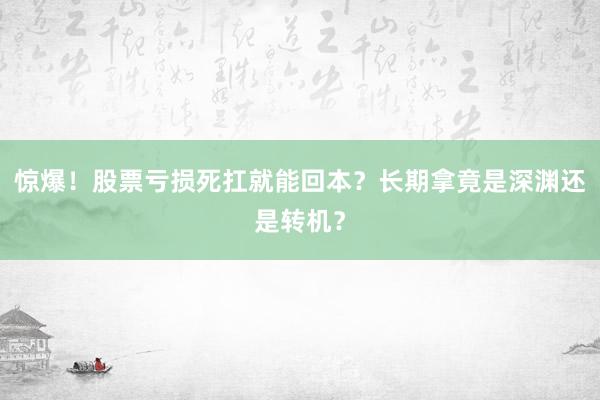 惊爆！股票亏损死扛就能回本？长期拿竟是深渊还是转机？