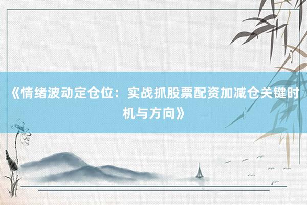 《情绪波动定仓位:实战抓股票配资加减仓关键时机与方向》