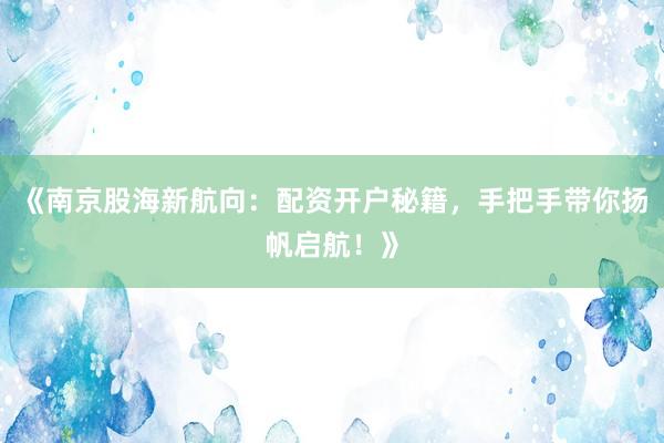 《南京股海新航向:配资开户秘籍,手把手带你扬帆启航!》