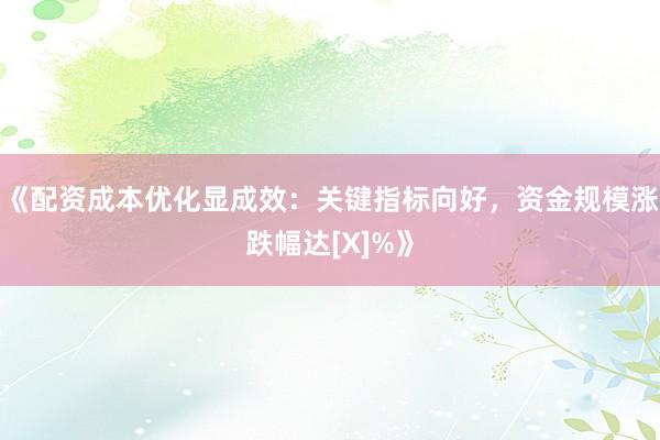 《配资成本优化显成效：关键指标向好，资金规模涨跌幅达[X]%》