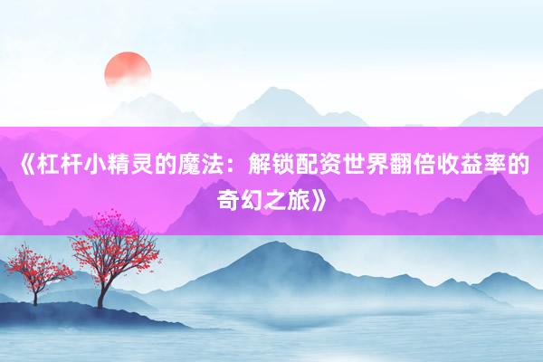 《杠杆小精灵的魔法：解锁配资世界翻倍收益率的奇幻之旅》