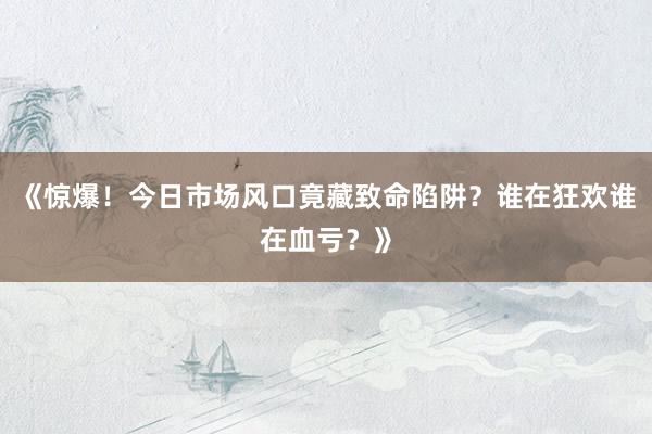 《惊爆！今日市场风口竟藏致命陷阱？谁在狂欢谁在血亏？》