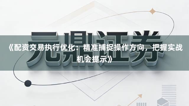 《配资交易执行优化：精准捕捉操作方向，把握实战机会提示》