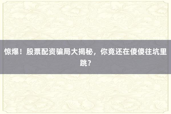惊爆！股票配资骗局大揭秘，你竟还在傻傻往坑里跳？