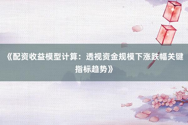 《配资收益模型计算：透视资金规模下涨跌幅关键指标趋势》