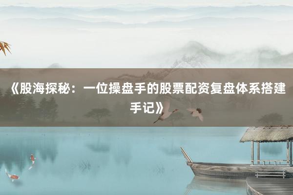 《股海探秘：一位操盘手的股票配资复盘体系搭建手记》