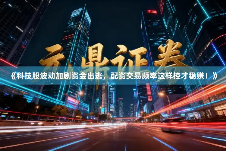 《科技股波动加剧资金出逃，配资交易频率这样控才稳赚！》